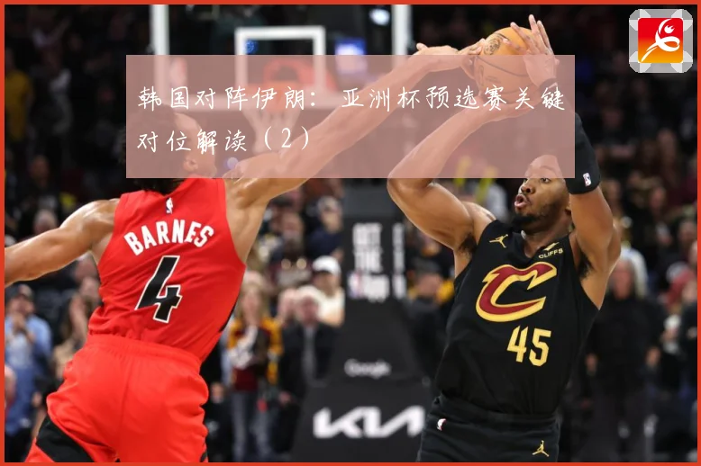 韩国对阵伊朗：亚洲杯预选赛关键对位解读（2）