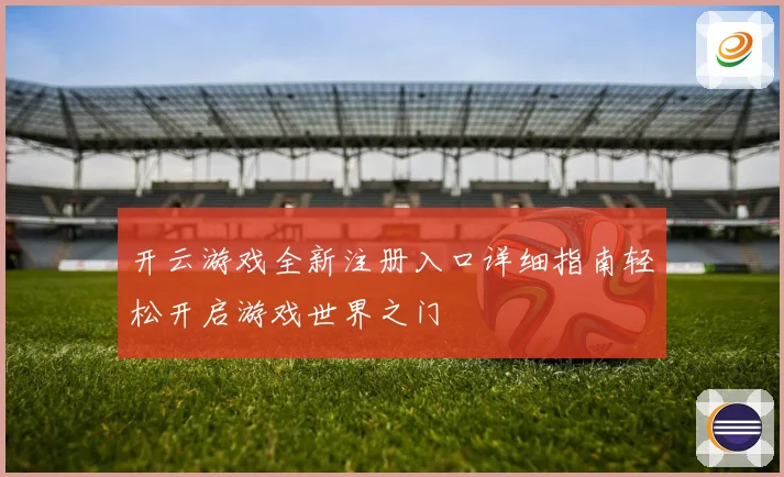 开云游戏全新注册入口详细指南轻松开启游戏世界之门