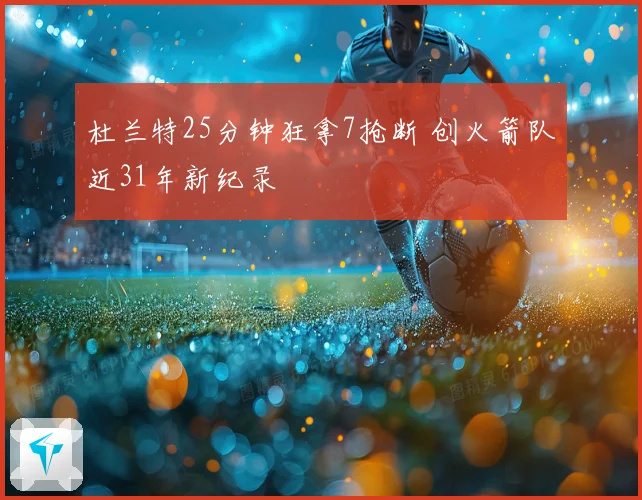 杜兰特25分钟狂拿7抢断 创火箭队近31年新纪录