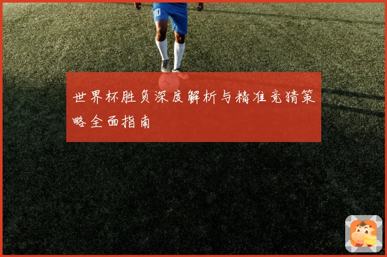 世界杯胜负深度解析与精准竞猜策略全面指南