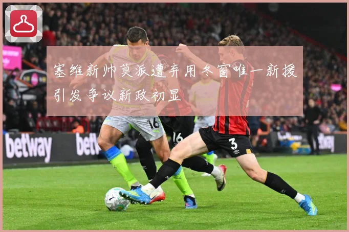 塞维新帅莫派遭弃用冬窗唯一新援引发争议新政初显