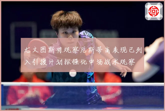 尤文图斯将观察厄斯蒂高表现已列入引援计划拟强化中场战术观察