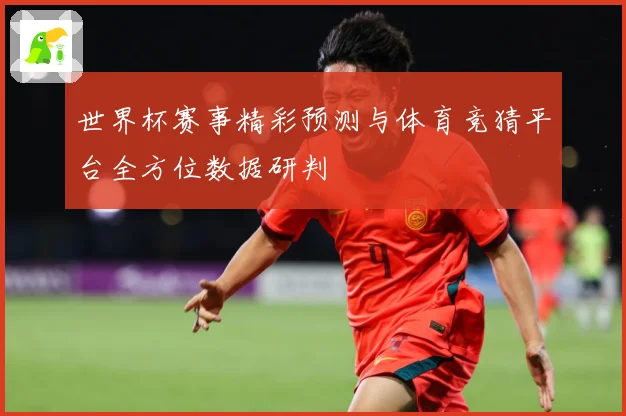 世界杯赛事精彩预测与体育竞猜平台全方位数据研判