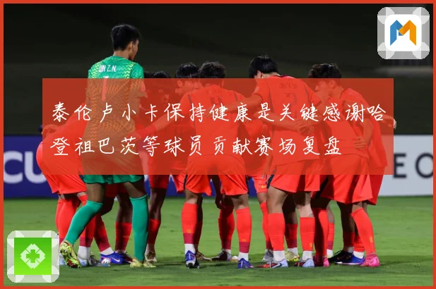 泰伦卢小卡保持健康是关键感谢哈登祖巴茨等球员贡献赛场复盘