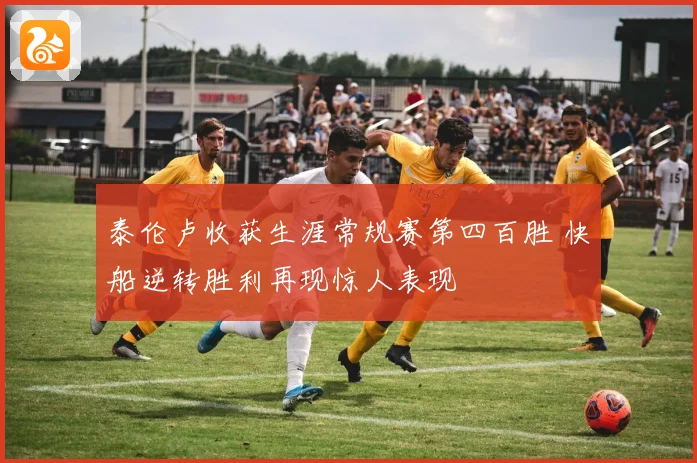 泰伦卢收获生涯常规赛第四百胜 快船逆转胜利再现惊人表现