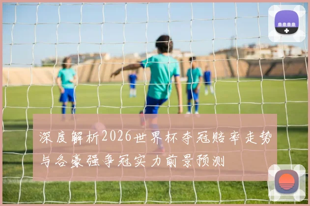 深度解析2026世界杯夺冠赔率走势与各豪强争冠实力前景预测