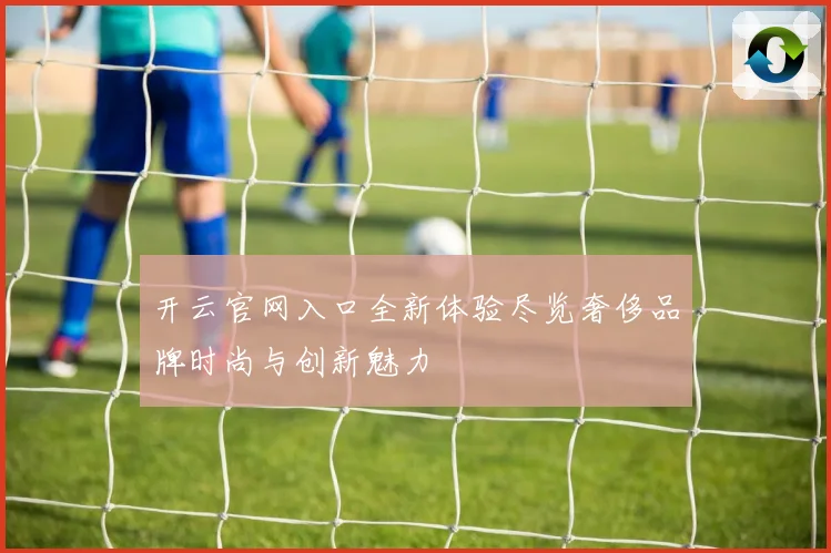 开云官网入口全新体验尽览奢侈品牌时尚与创新魅力