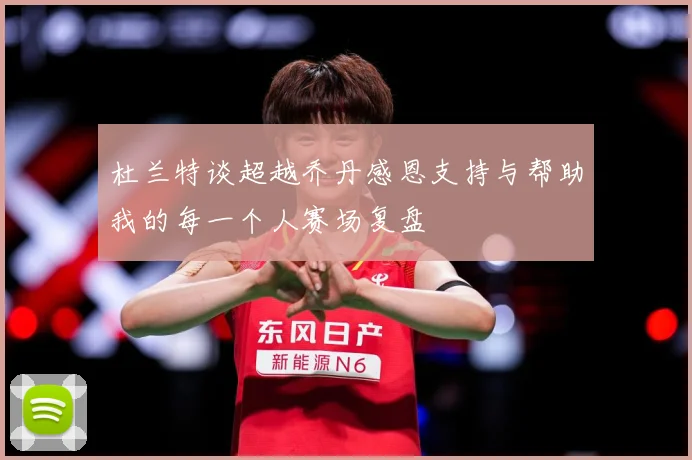 杜兰特谈超越乔丹感恩支持与帮助我的每一个人赛场复盘