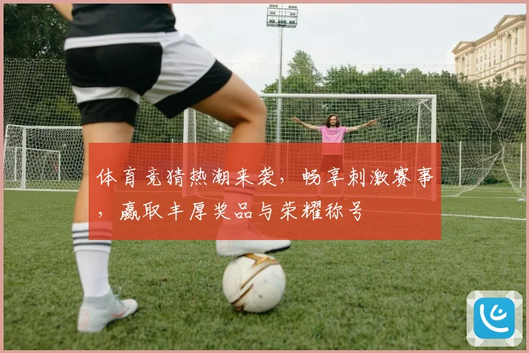 体育竞猜热潮来袭，畅享刺激赛事，赢取丰厚奖品与荣耀称号