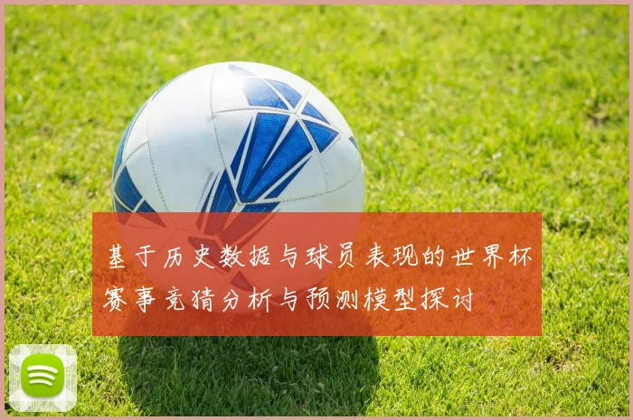 基于历史数据与球员表现的世界杯赛事竞猜分析与预测模型探讨