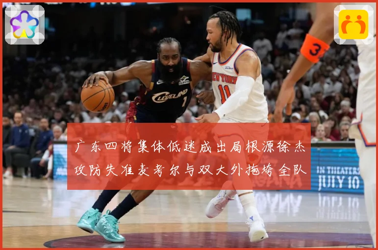 广东四将集体低迷成出局根源徐杰攻防失准麦考尔与双大外拖垮全队赛场复盘