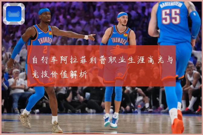自行车阿拉菲利普职业生涯高光与竞技价值解析
