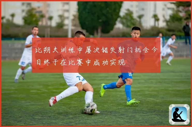 比朔夫训练中屡次错失射门机会今日终于在比赛中成功实现