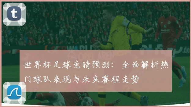 世界杯足球竞猜预测：全面解析热门球队表现与未来赛程走势