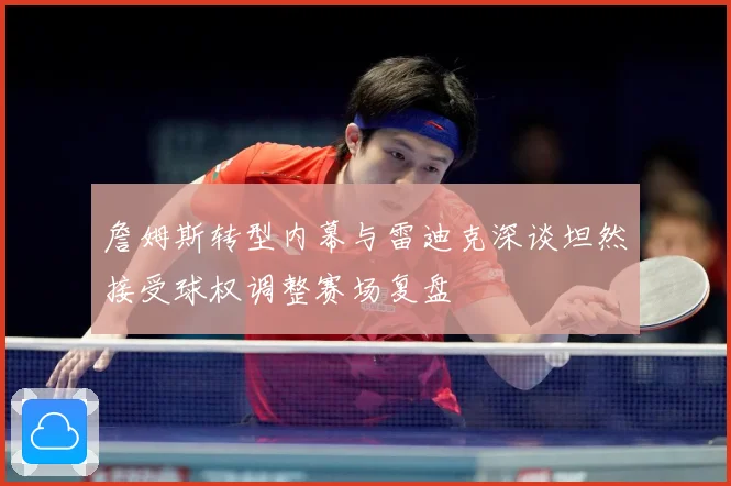 詹姆斯转型内幕与雷迪克深谈坦然接受球权调整赛场复盘