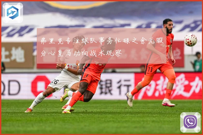 弗里克专注球队事务忙碌之余无暇分心皇马动向战术观察