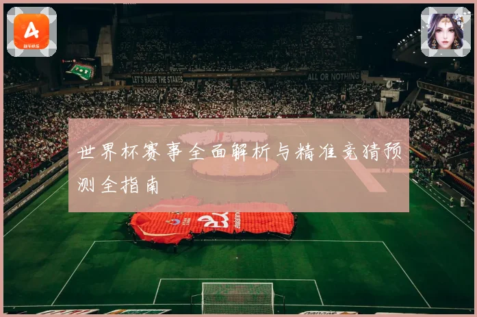世界杯赛事全面解析与精准竞猜预测全指南