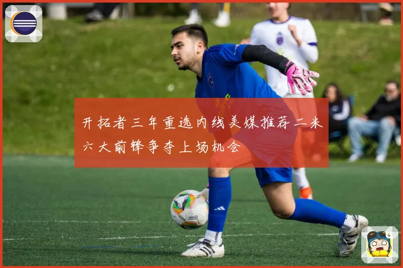 开拓者三年重选内线美媒推荐二米六大前锋争夺上场机会