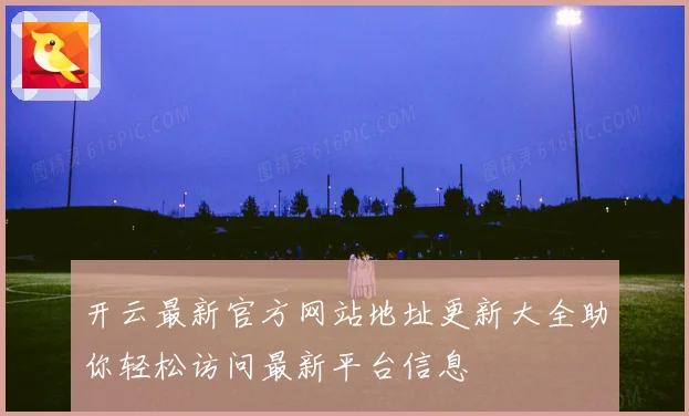 开云最新官方网站地址更新大全助你轻松访问最新平台信息