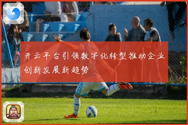 开云平台引领数字化转型推动企业创新发展新趋势