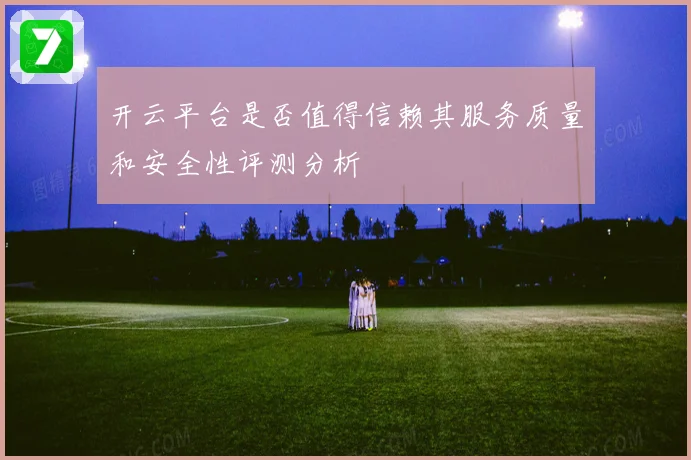 开云平台是否值得信赖其服务质量和安全性评测分析