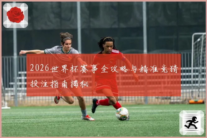 2026世界杯赛事全攻略与精准竞猜投注指南揭秘