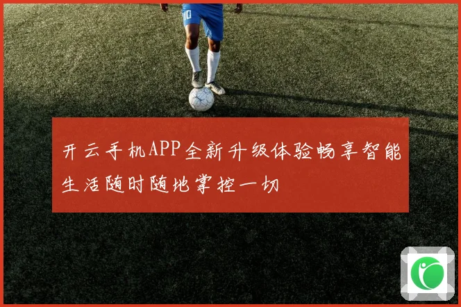 开云手机APP全新升级体验畅享智能生活随时随地掌控一切
