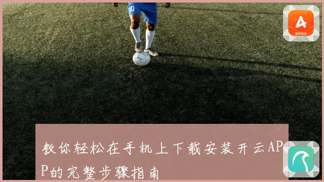 教你轻松在手机上下载安装开云APP的完整步骤指南