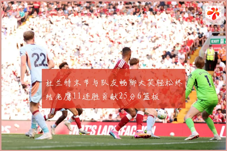 杜兰特末节与队友畅聊大笑轻松终结老鹰11连胜贡献25分6篮板