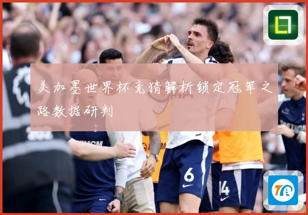美加墨世界杯竞猜解析锁定冠军之路数据研判
