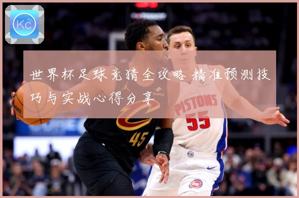 世界杯足球竞猜全攻略 精准预测技巧与实战心得分享