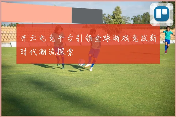 开云电竞平台引领全球游戏竞技新时代潮流探索