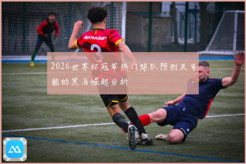2026世界杯冠军热门球队预测及可能的黑马崛起分析