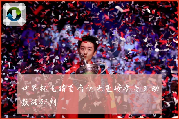 世界杯竞猜首存优惠重磅参与互动数据研判