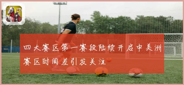 四大赛区第一赛段陆续开启中美洲赛区时间差引发关注