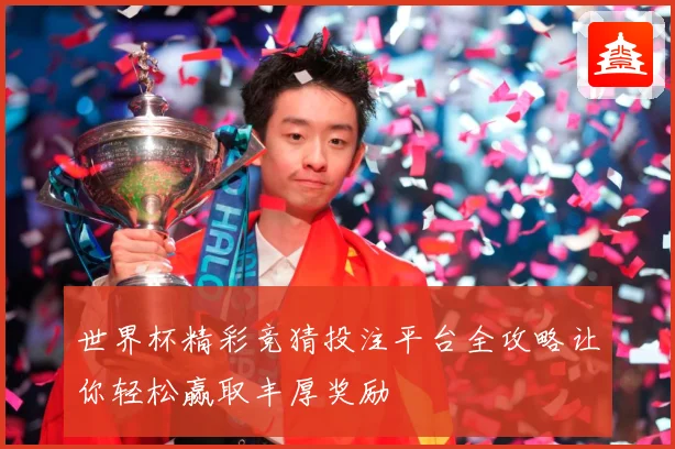 世界杯精彩竞猜投注平台全攻略让你轻松赢取丰厚奖励