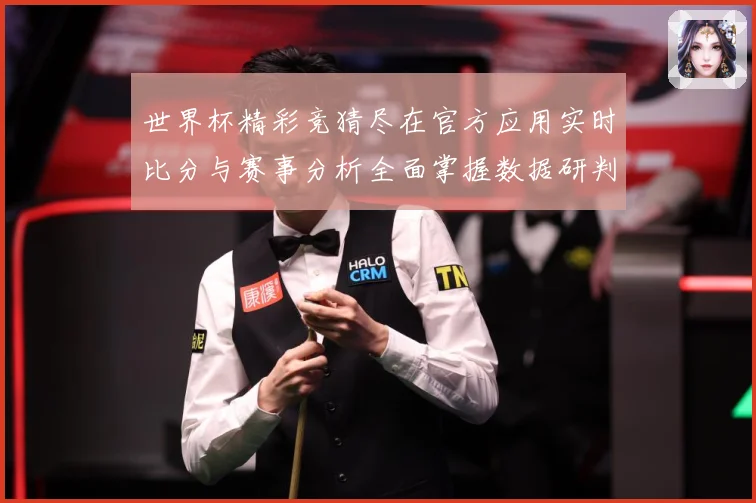 世界杯精彩竞猜尽在官方应用实时比分与赛事分析全面掌握数据研判