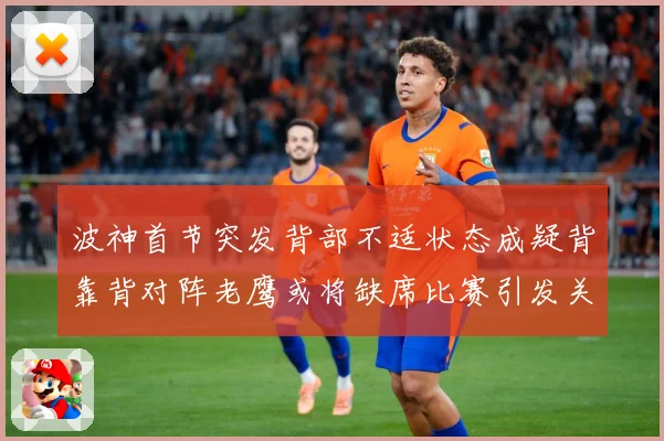 波神首节突发背部不适状态成疑背靠背对阵老鹰或将缺席比赛引发关注