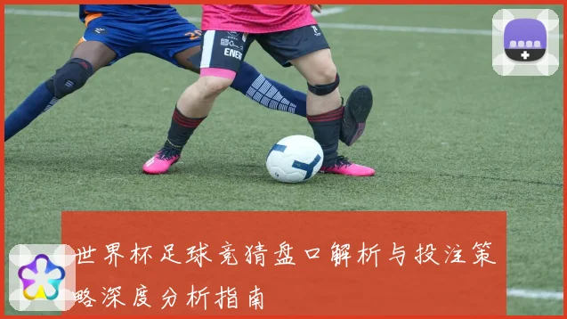 世界杯足球竞猜盘口解析与投注策略深度分析指南