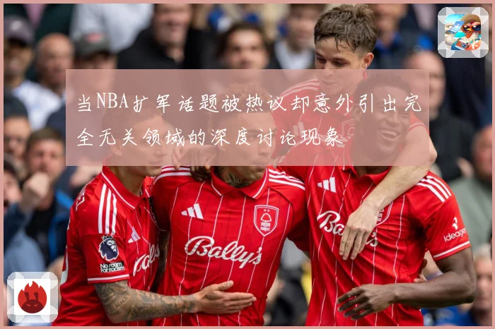 当NBA扩军话题被热议却意外引出完全无关领域的深度讨论现象