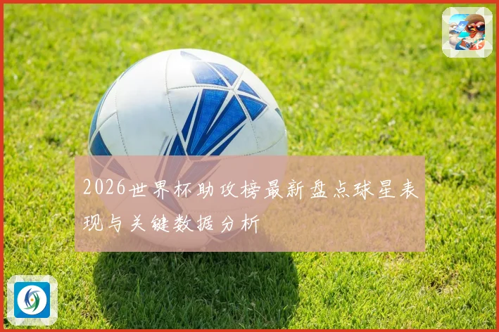 2026世界杯助攻榜最新盘点球星表现与关键数据分析