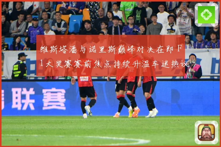 维斯塔潘与诺里斯巅峰对决在即 F1大奖赛赛前焦点持续升温车迷热议不断