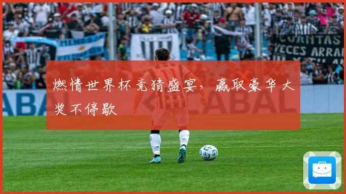 燃情世界杯竞猜盛宴，赢取豪华大奖不停歇