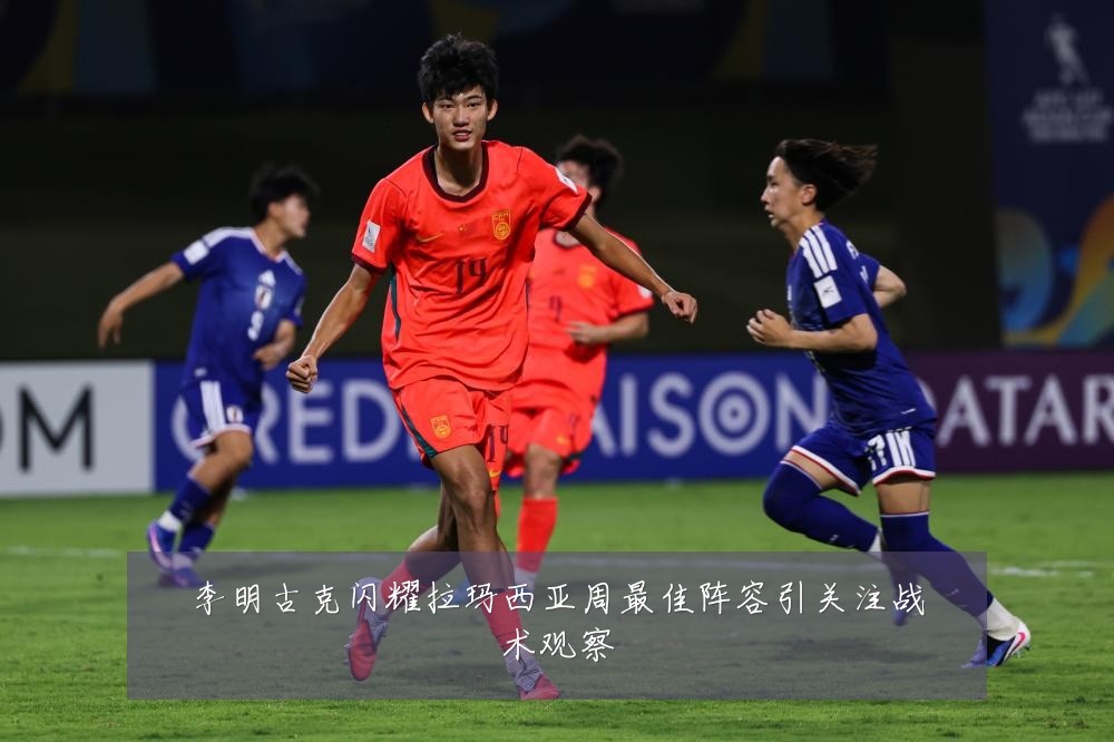 李明古克闪耀拉玛西亚周最佳阵容引关注战术观察