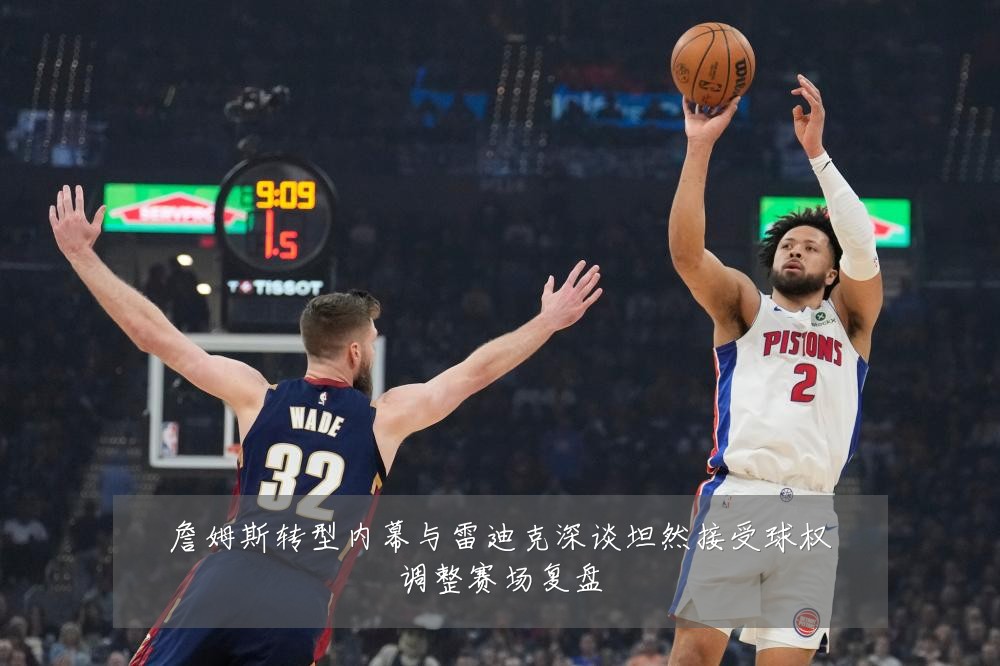 詹姆斯转型内幕与雷迪克深谈坦然接受球权调整赛场复盘