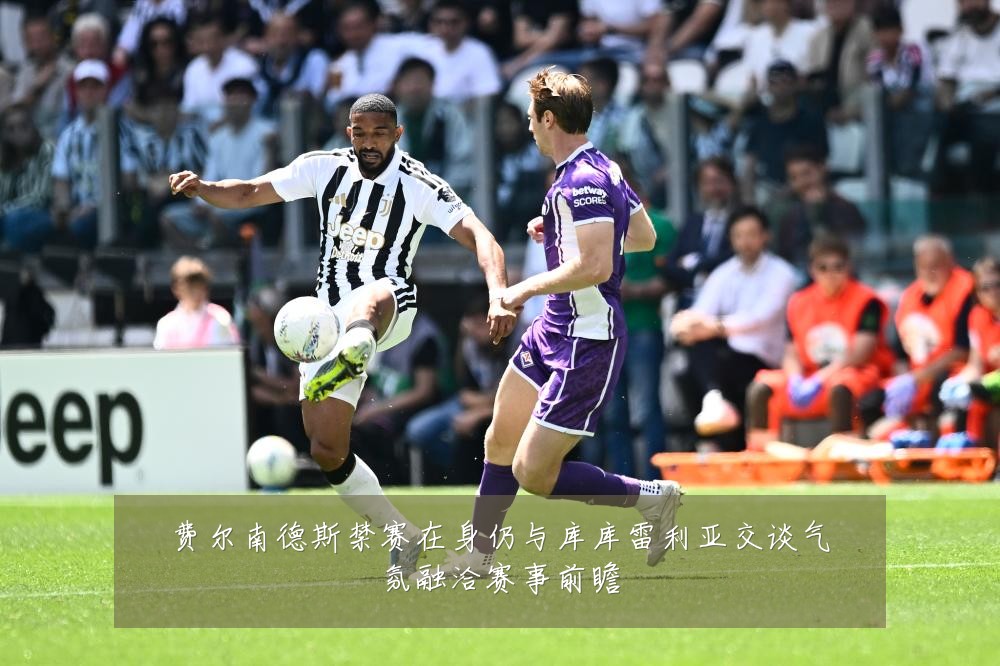费尔南德斯禁赛在身仍与库库雷利亚交谈气氛融洽赛事前瞻
