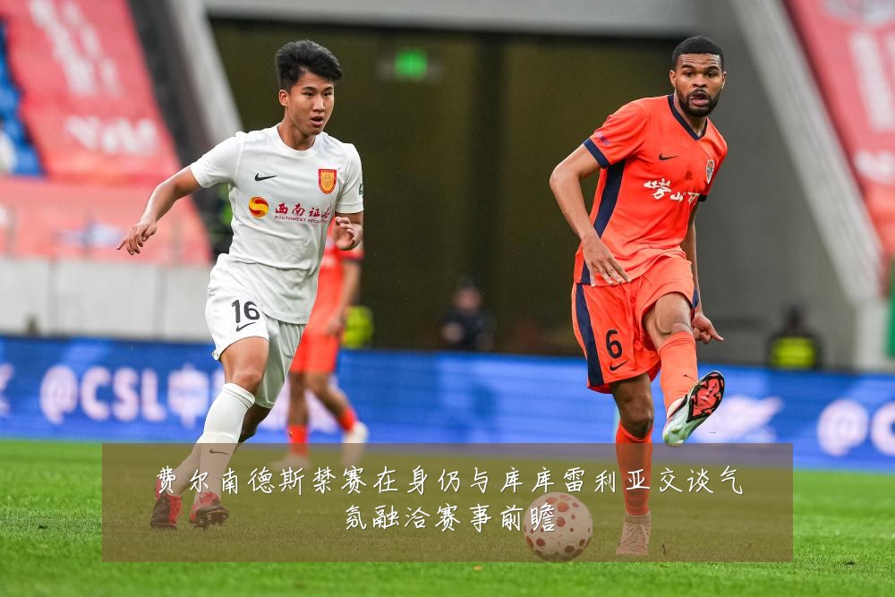 费尔南德斯禁赛在身仍与库库雷利亚交谈气氛融洽赛事前瞻