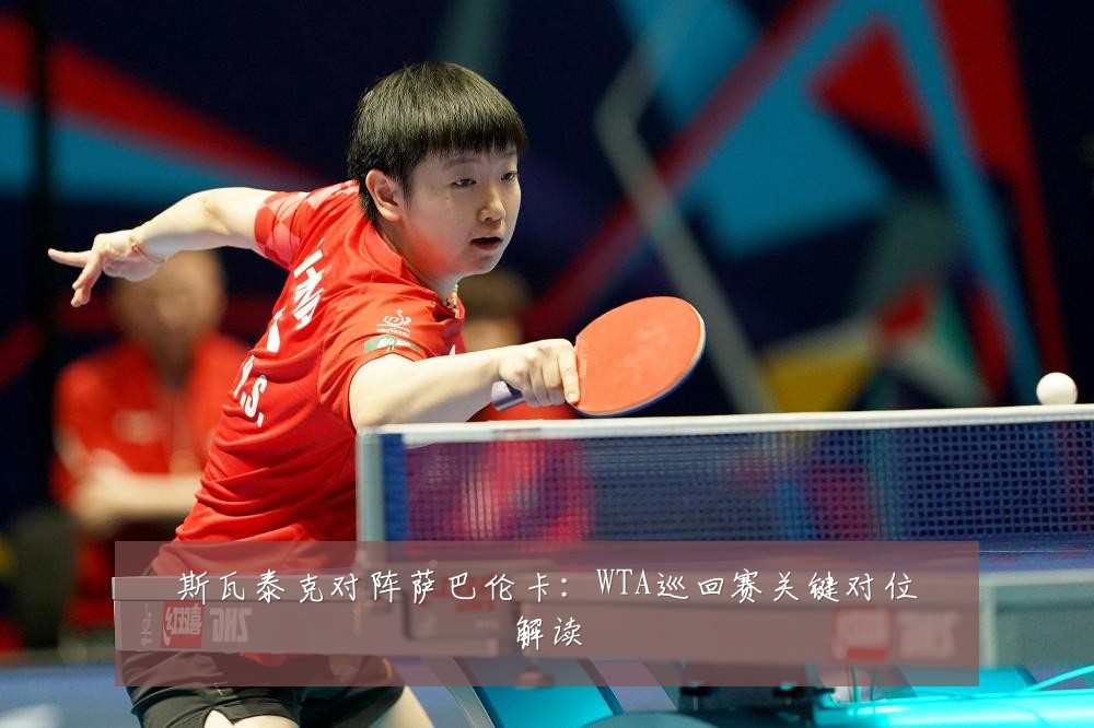 斯瓦泰克对阵萨巴伦卡：WTA巡回赛关键对位解读