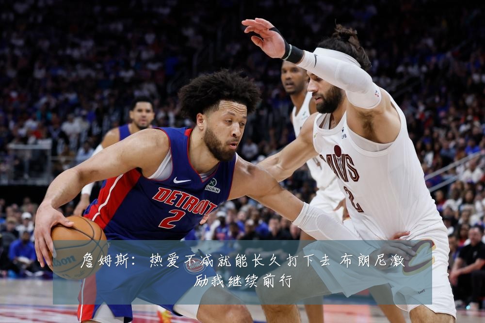 詹姆斯：热爱不减就能长久打下去 布朗尼激励我继续前行