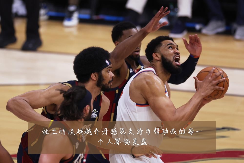 杜兰特谈超越乔丹感恩支持与帮助我的每一个人赛场复盘